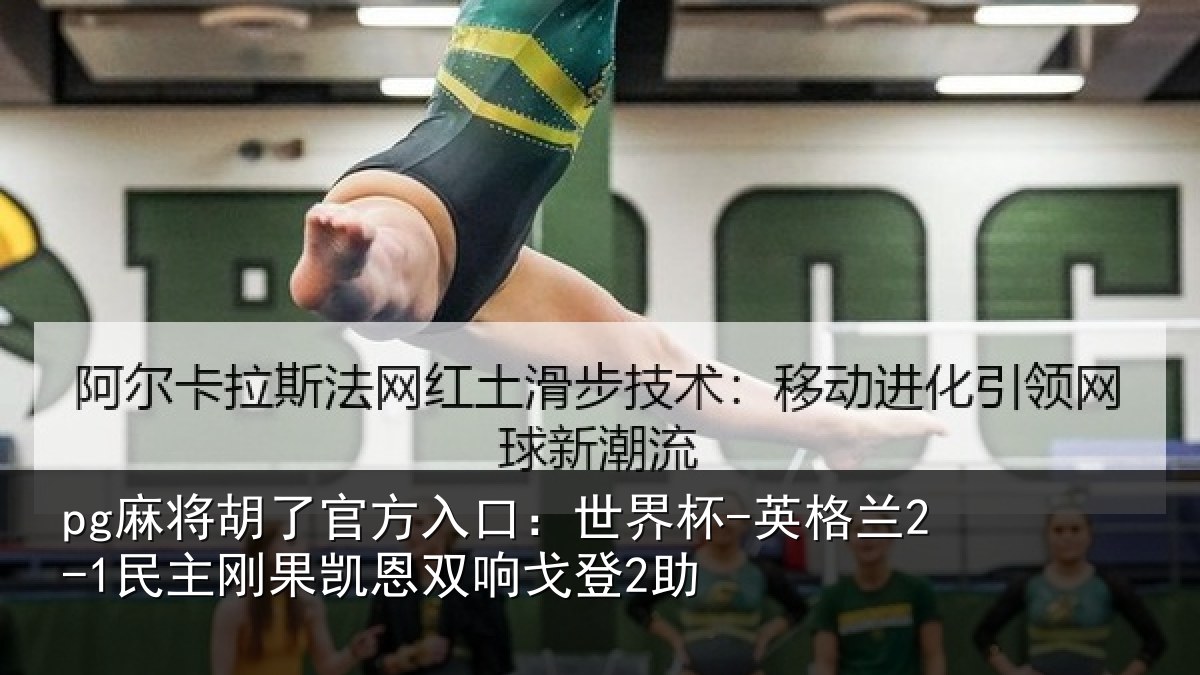pg麻将胡了官方入口:世界杯-英格兰2-1民主刚果凯恩双响戈登2助