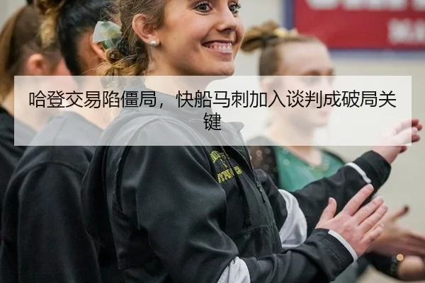 哈登交易陷僵局，快船马刺加入谈判成破局关键