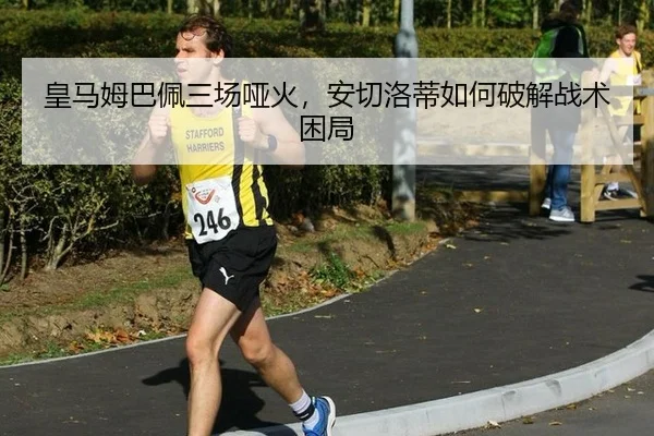 皇马姆巴佩三场哑火，安切洛蒂如何破解战术困局