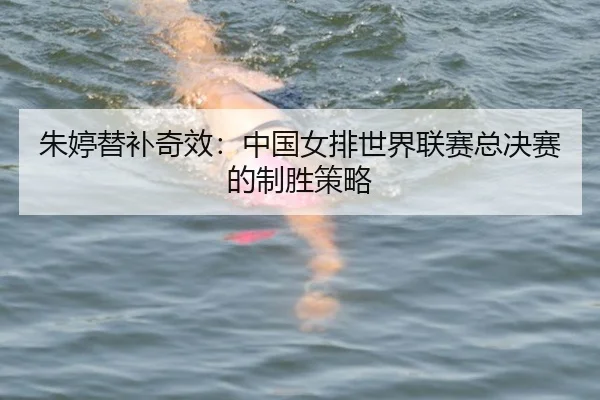 朱婷替补奇效：中国女排世界联赛总决赛的制胜策略
