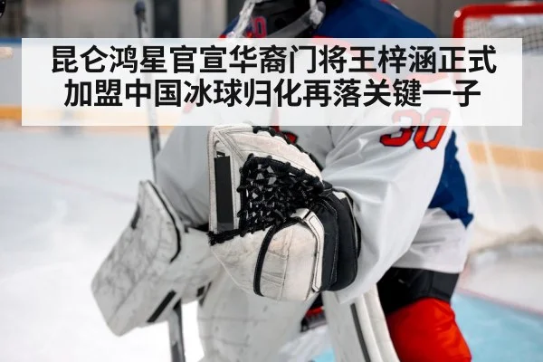 昆仑鸿星官宣华裔门将王梓涵正式加盟中国冰球归化再落关键一子
