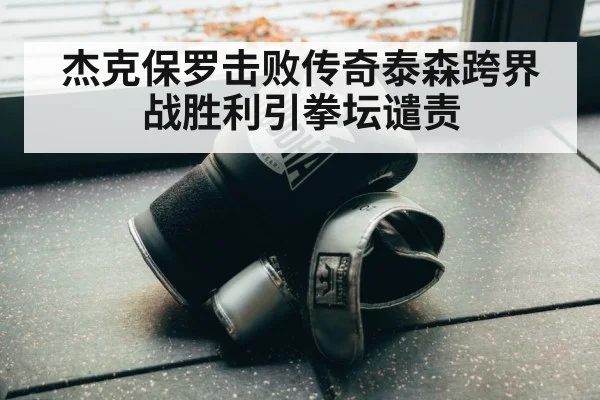 杰克保罗击败传奇泰森跨界战胜利引拳坛谴责