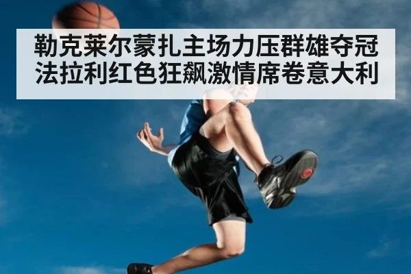 勒克莱尔蒙扎主场力压群雄夺冠 法拉利红色狂飙激情席卷意大利