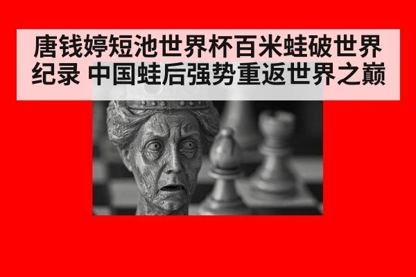 唐钱婷短池世界杯百米蛙破世界纪录 中国蛙后强势重返世界之巅