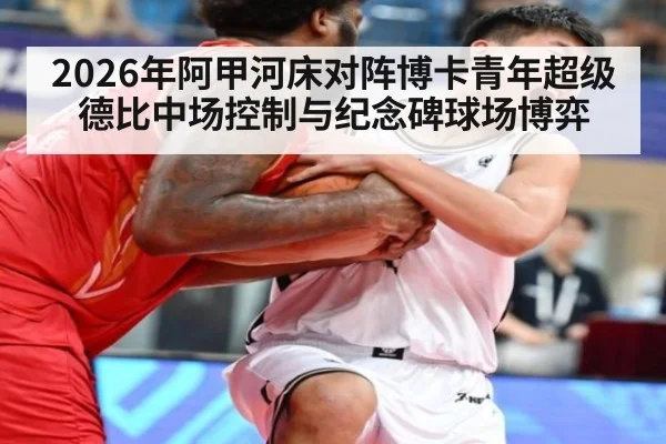 2026年阿甲河床对阵博卡青年超级德比中场控制与纪念碑球场博弈